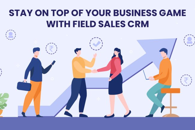 Stay on Top of Your Business Game with Field Sales CRM