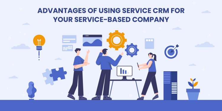 Advantages of Using Service CRM for Your Service-based Company