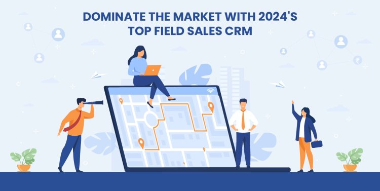 Dominate the Market with 2024's Top Field Sales CRM