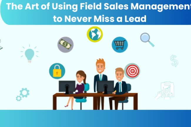 The Art of Using Field Sales Management to Never Miss a Lead