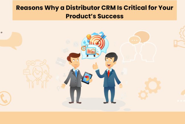 Reasons Why a Distributor CRM Is Critical for Your Product’s Success