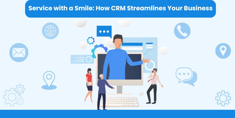 Service with a Smile: How CRM Streamlines Your Business