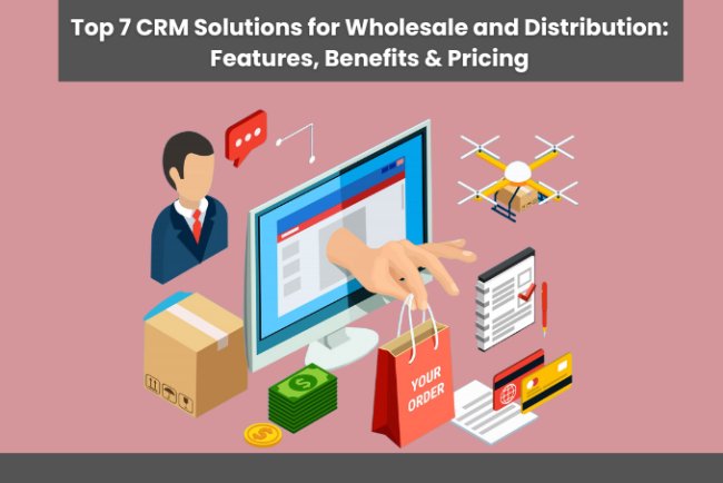 Top 7 CRM Solutions for Wholesale and Distribution: Features, Benefits & Pricing